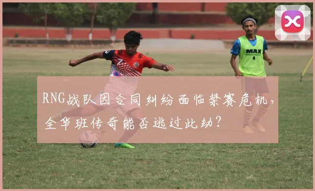 RNG战队因合同纠纷面临禁赛危机，全华班传奇能否逃过此劫？