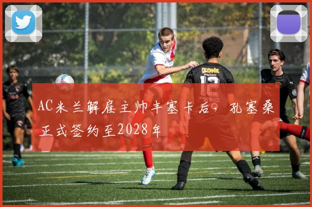 AC米兰解雇主帅丰塞卡后，孔塞桑正式签约至2028年