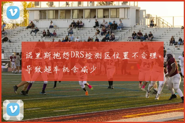 诺里斯抱怨DRS检测区位置不合理,导致超车机会减少