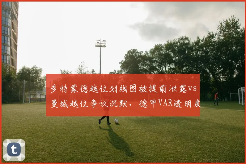 多特蒙德越位划线图被提前泄露vs曼城越位争议沉默，德甲VAR透明度完爆英超