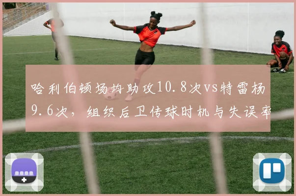 哈利伯顿场均助攻10.8次vs特雷杨9.6次,组织后卫传球时机与失误率对比