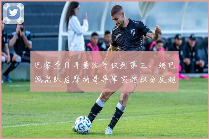 巴黎圣日耳曼法甲仅列第三,姆巴佩离队后摩纳哥异军突起积分反超5分登顶