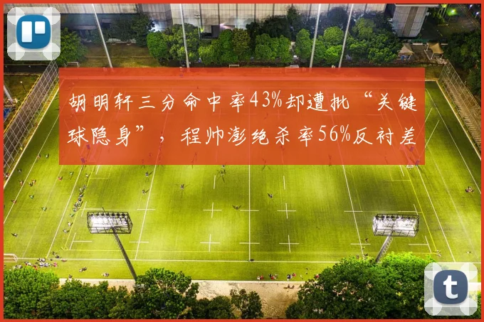 胡明轩三分命中率43%却遭批“关键球隐身”，程帅澎绝杀率56%反衬差距