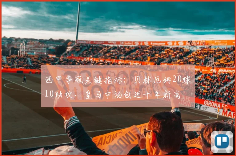 西甲争冠关键指标:贝林厄姆20球10助攻,皇马中场创近十年新高