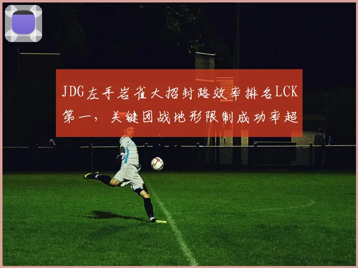 JDG左手岩雀大招封路效率排名LCK第一,关键团战地形限制成功率超80%