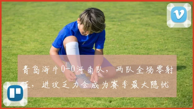 青岛海牛0-0河南队,两队全场零射正,进攻乏力会成为赛季最大隐忧吗?