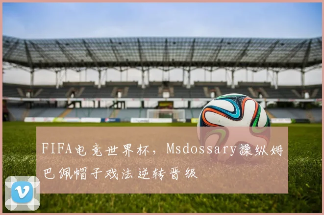 FIFA电竞世界杯,Msdossary操纵姆巴佩帽子戏法逆转晋级