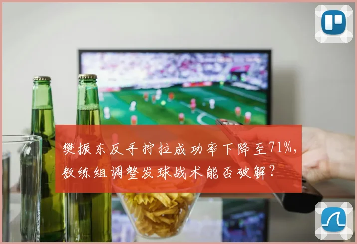 樊振东反手拧拉成功率下降至71%,教练组调整发球战术能否破解?