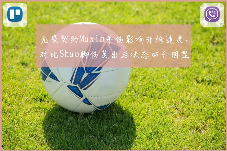 无畏契约Maxim手伤影响开枪速度，对比Shao脚伤复出后状态回升明显