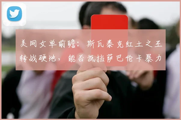 美网女单前瞻：斯瓦泰克红土之王转战硬地，能否抵挡萨巴伦卡暴力进攻？