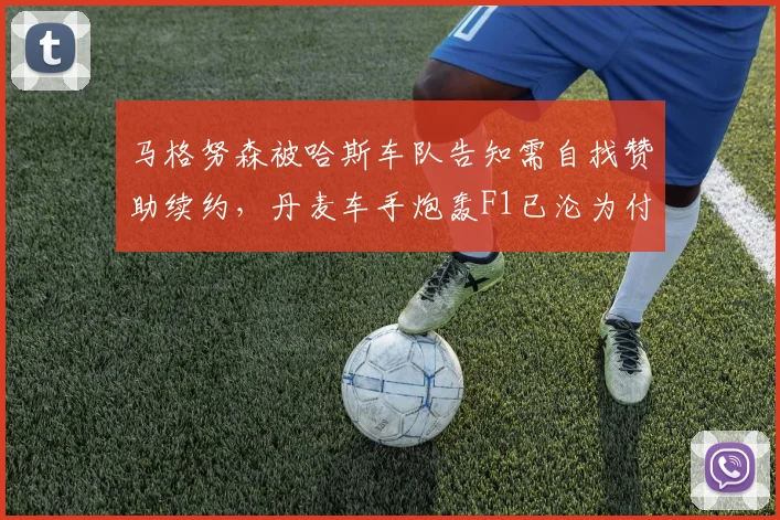 马格努森被哈斯车队告知需自找赞助续约,丹麦车手炮轰F1已沦为付费游戏